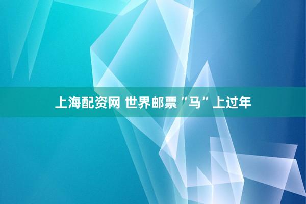 上海配资网 世界邮票“马”上过年