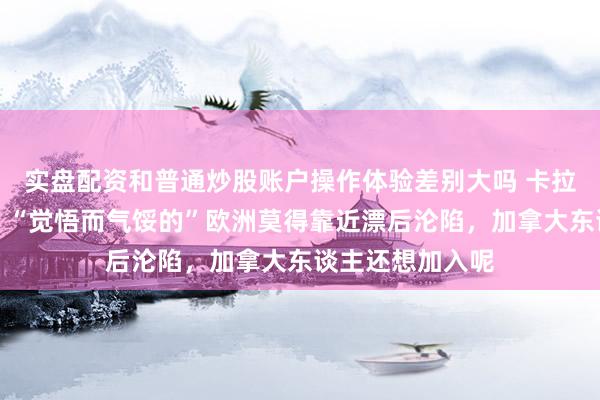 实盘配资和普通炒股账户操作体验差别大吗 卡拉斯反驳鲁比奥：“觉悟而气馁的”欧洲莫得靠近漂后沦陷，加拿大东谈主还想加入呢