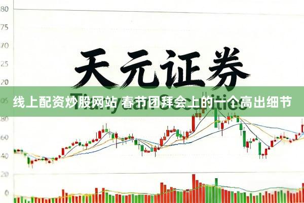 线上配资炒股网站 春节团拜会上的一个高出细节