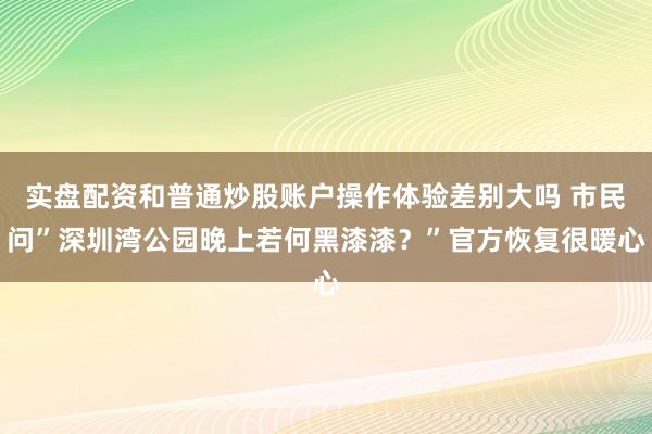 实盘配资和普通炒股账户操作体验差别大吗 市民问”深圳湾公园晚上若何黑漆漆？”官方恢复很暖心