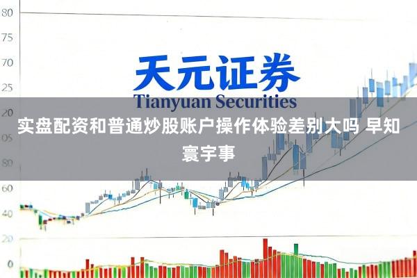实盘配资和普通炒股账户操作体验差别大吗 早知寰宇事
