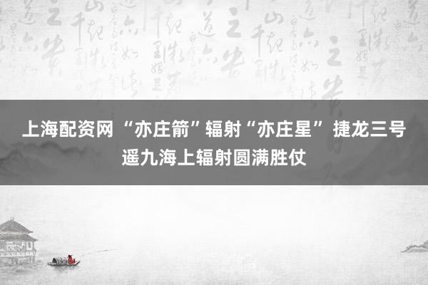 上海配资网 “亦庄箭”辐射“亦庄星” 捷龙三号遥九海上辐射圆满胜仗