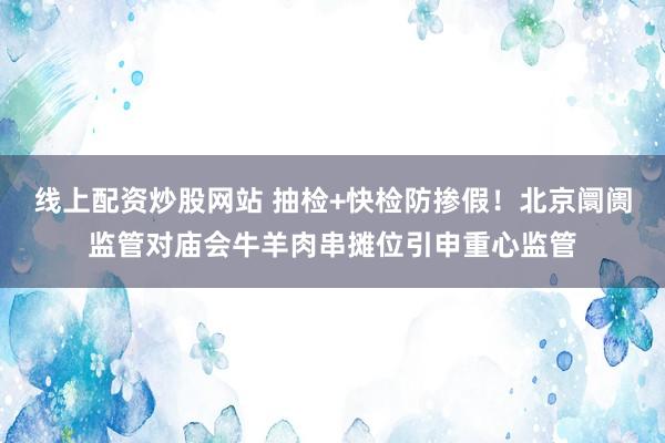 线上配资炒股网站 抽检+快检防掺假！北京阛阓监管对庙会牛羊肉串摊位引申重心监管
