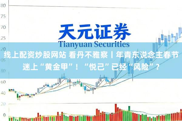 线上配资炒股网站 看丹不雅察丨年青东说念主春节迷上“黄金甲”！“悦己”已经“风险”？