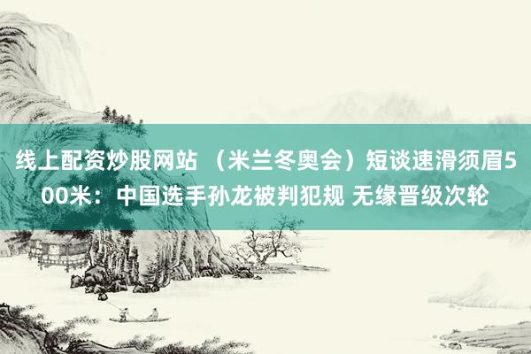 线上配资炒股网站 （米兰冬奥会）短谈速滑须眉500米：中国选手孙龙被判犯规 无缘晋级次轮