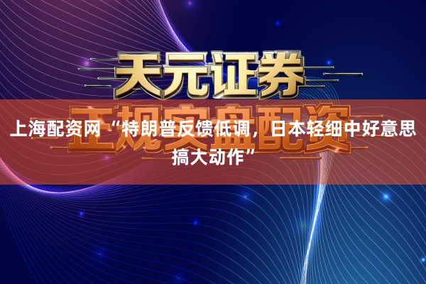 上海配资网 “特朗普反馈低调，日本轻细中好意思搞大动作”