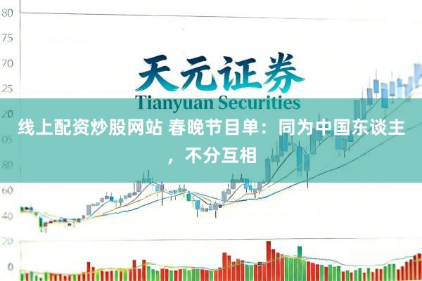 线上配资炒股网站 春晚节目单：同为中国东谈主，不分互相