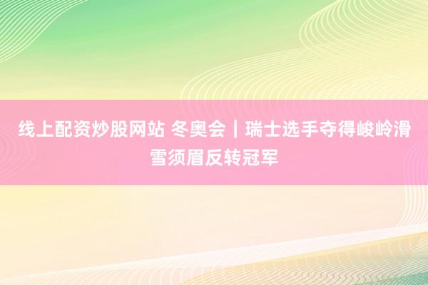 线上配资炒股网站 冬奥会｜瑞士选手夺得峻岭滑雪须眉反转冠军