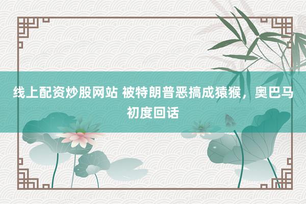 线上配资炒股网站 被特朗普恶搞成猿猴，奥巴马初度回话