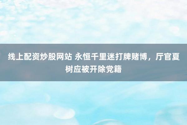 线上配资炒股网站 永恒千里迷打牌赌博，厅官夏树应被开除党籍