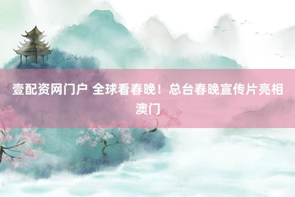壹配资网门户 全球看春晚！总台春晚宣传片亮相澳门