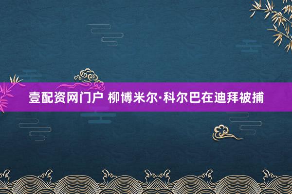 壹配资网门户 柳博米尔·科尔巴在迪拜被捕