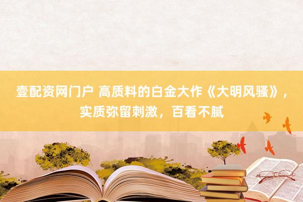 壹配资网门户 高质料的白金大作《大明风骚》，实质弥留刺激，百看不腻