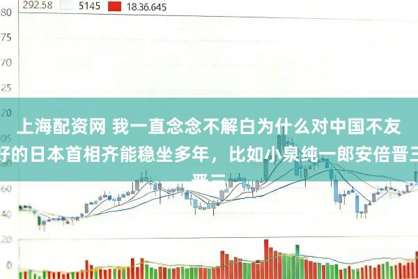 上海配资网 我一直念念不解白为什么对中国不友好的日本首相齐能稳坐多年，比如小泉纯一郎安倍晋三