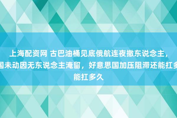 上海配资网 古巴油桶见底俄航连夜撤东说念主，中国未动因无东说念主淹留，好意思国加压阻滞还能扛多久
