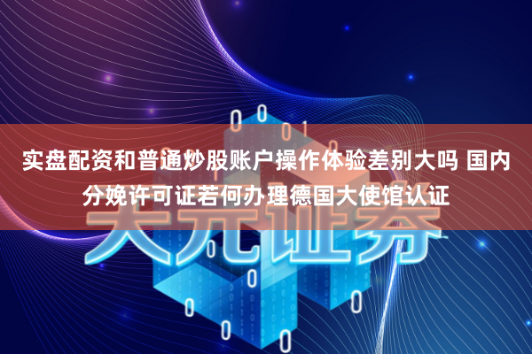 实盘配资和普通炒股账户操作体验差别大吗 国内分娩许可证若何办理德国大使馆认证