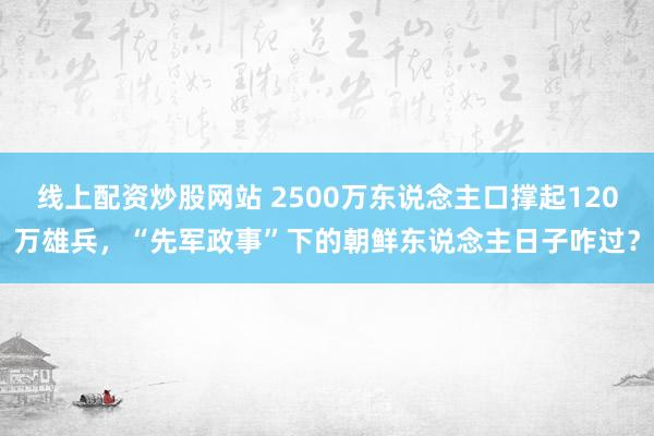 线上配资炒股网站 2500万东说念主口撑起120万雄兵，“先军政事”下的朝鲜东说念主日子咋过？