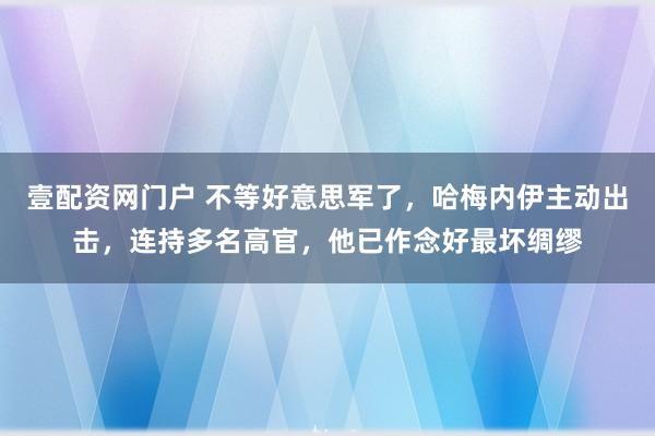 壹配资网门户 不等好意思军了，哈梅内伊主动出击，连持多名高官，他已作念好最坏绸缪