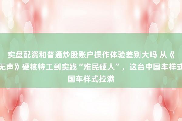 实盘配资和普通炒股账户操作体验差别大吗 从《惊蛰无声》硬核特工到实践“难民硬人”，这台中国车样式拉满