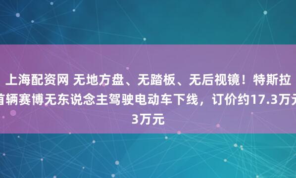 上海配资网 无地方盘、无踏板、无后视镜！特斯拉首辆赛博无东说念主驾驶电动车下线，订价约17.3万元