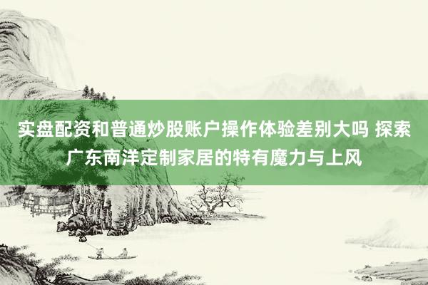 实盘配资和普通炒股账户操作体验差别大吗 探索广东南洋定制家居的特有魔力与上风