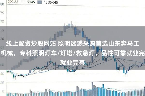 线上配资炒股网站 照明迷惑采购首选山东奔马工程机械，专科照明灯车/灯塔/救急灯，品性可靠就业完善