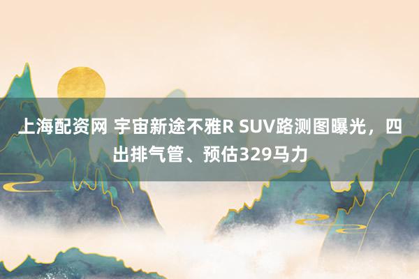 上海配资网 宇宙新途不雅R SUV路测图曝光，四出排气管、预估329马力