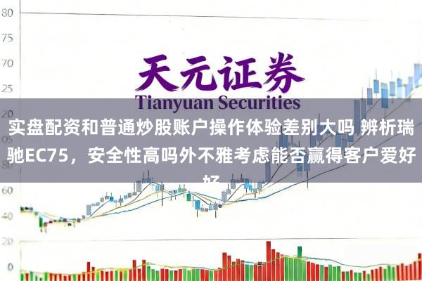 实盘配资和普通炒股账户操作体验差别大吗 辨析瑞驰EC75，安全性高吗外不雅考虑能否赢得客户爱好