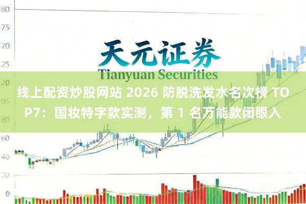 线上配资炒股网站 2026 防脱洗发水名次榜 TOP7：国妆特字款实测，第 1 名万能款闭眼入