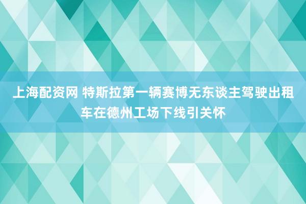 上海配资网 特斯拉第一辆赛博无东谈主驾驶出租车在德州工场下线引关怀