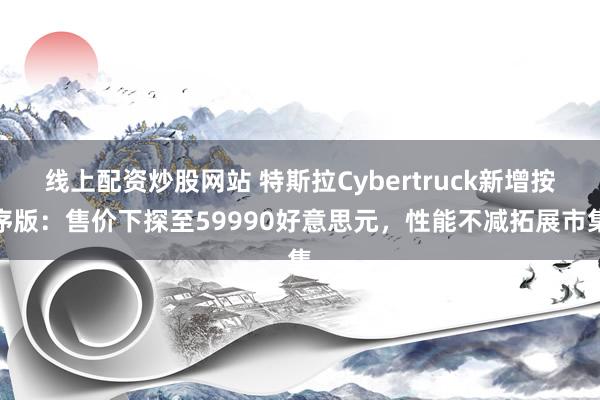 线上配资炒股网站 特斯拉Cybertruck新增按序版：售价下探至59990好意思元，性能不减拓展市集