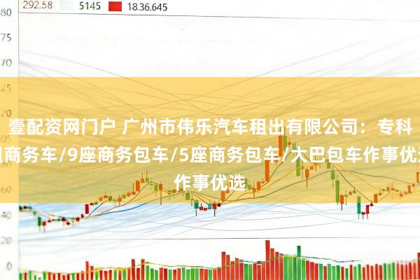 壹配资网门户 广州市伟乐汽车租出有限公司：专科租商务车/9座商务包车/5座商务包车/大巴包车作事优选