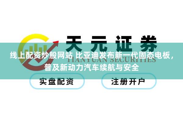 线上配资炒股网站 比亚迪发布新一代固态电板，普及新动力汽车续航与安全