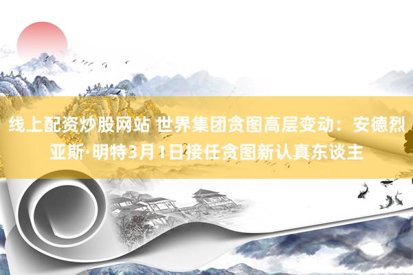 线上配资炒股网站 世界集团贪图高层变动：安德烈亚斯·明特3月1日接任贪图新认真东谈主