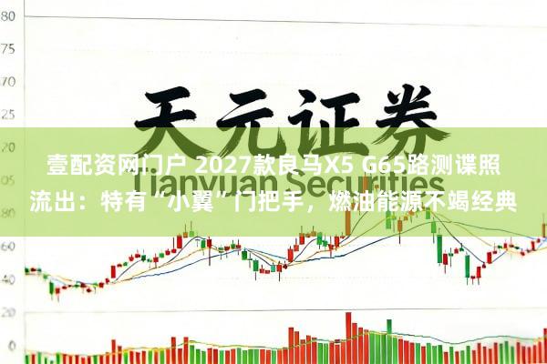壹配资网门户 2027款良马X5 G65路测谍照流出：特有“小翼”门把手，燃油能源不竭经典