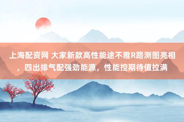 上海配资网 大家新款高性能途不雅R路测图亮相，四出排气配强劲能源，性能控期待值拉满