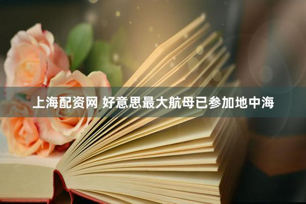 上海配资网 好意思最大航母已参加地中海