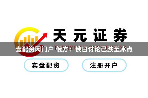 壹配资网门户 俄方：俄日讨论已跌至冰点