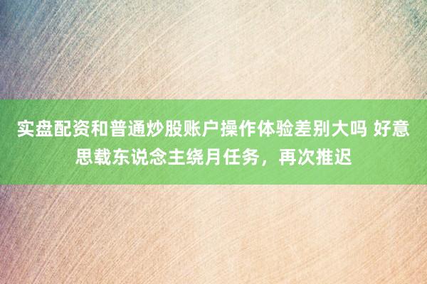 实盘配资和普通炒股账户操作体验差别大吗 好意思载东说念主绕月任务，再次推迟