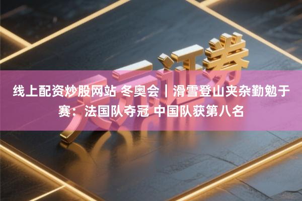 线上配资炒股网站 冬奥会｜滑雪登山夹杂勤勉于赛：法国队夺冠 中国队获第八名