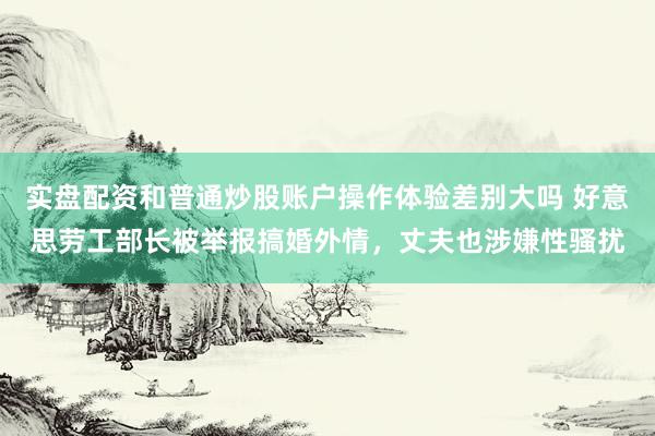 实盘配资和普通炒股账户操作体验差别大吗 好意思劳工部长被举报搞婚外情，丈夫也涉嫌性骚扰