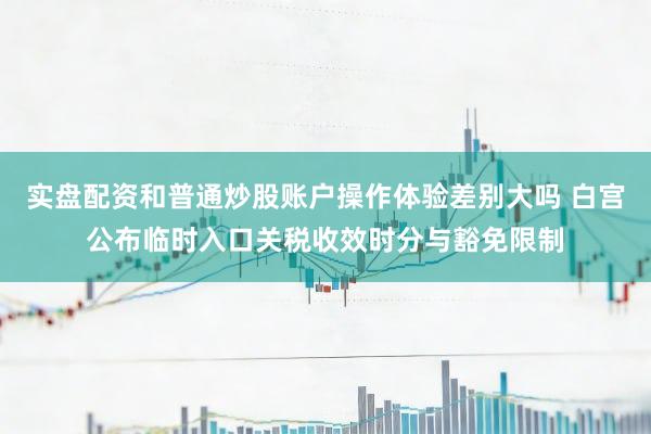 实盘配资和普通炒股账户操作体验差别大吗 白宫公布临时入口关税收效时分与豁免限制