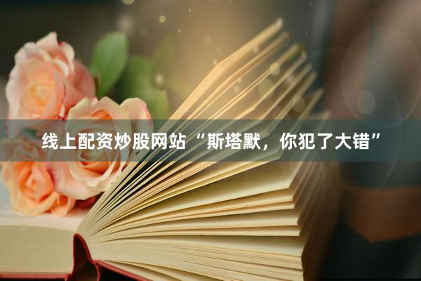 线上配资炒股网站 “斯塔默，你犯了大错”