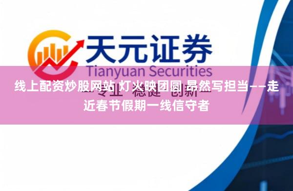 线上配资炒股网站 灯火映团圆 昂然写担当——走近春节假期一线信守者