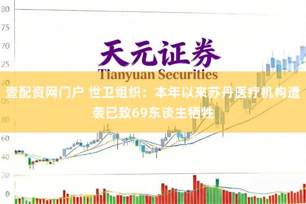 壹配资网门户 世卫组织：本年以来苏丹医疗机构遭袭已致69东谈主牺牲