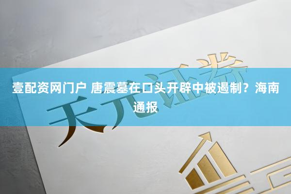 壹配资网门户 唐震墓在口头开辟中被遏制？海南通报
