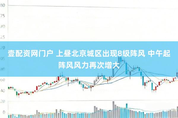 壹配资网门户 上昼北京城区出现8级阵风 中午起阵风风力再次增大