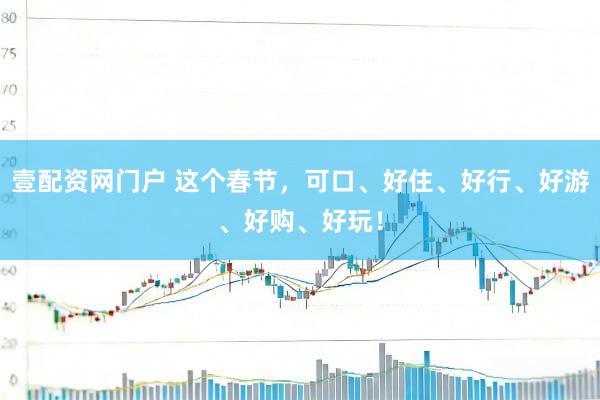 壹配资网门户 这个春节，可口、好住、好行、好游、好购、好玩！