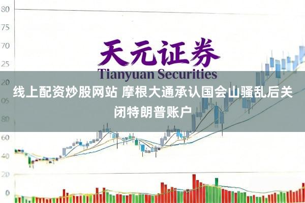 线上配资炒股网站 摩根大通承认国会山骚乱后关闭特朗普账户