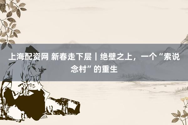 上海配资网 新春走下层｜绝壁之上，一个“索说念村”的重生